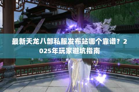 最新天龙八部私服发布站哪个靠谱？2025年玩家避坑指南
