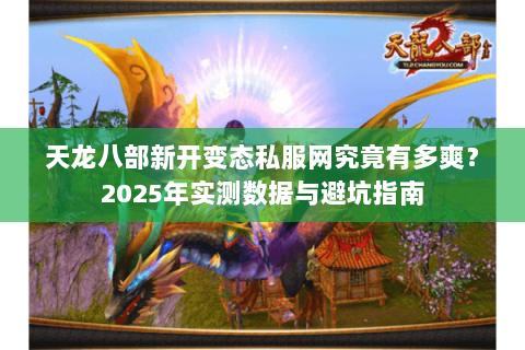 天龙八部新开变态私服网究竟有多爽？2025年实测数据与避坑指南