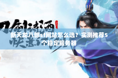 新天龙八部sf网站怎么选？实测推荐5个稳定服务器