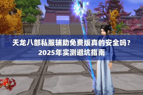 天龙八部私服辅助免费版真的安全吗？2025年实测避坑指南