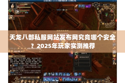天龙八部私服网站发布网究竟哪个安全？2025年玩家实测推荐
