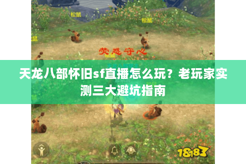 天龙八部怀旧sf直播怎么玩？老玩家实测三大避坑指南