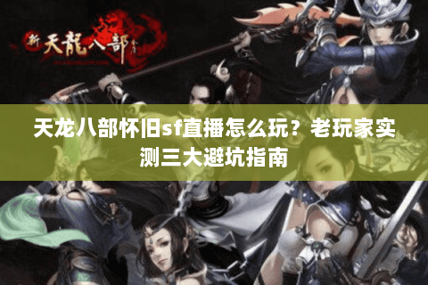 天龙八部怀旧sf直播怎么玩？老玩家实测三大避坑指南