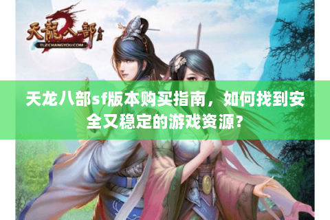 天龙八部sf版本购买指南，如何找到安全又稳定的游戏资源？