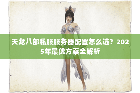 天龙八部私服服务器配置怎么选？2025年最优方案全解析