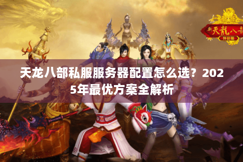 天龙八部私服服务器配置怎么选？2025年最优方案全解析