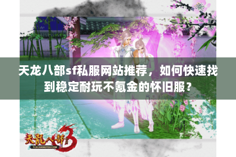天龙八部sf私服网站推荐，如何快速找到稳定耐玩不氪金的怀旧服？
