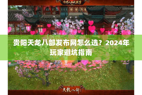 贵阳天龙八部发布网怎么选？2024年玩家避坑指南