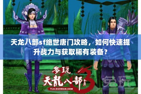 天龙八部sf绝世唐门攻略，如何快速提升战力与获取稀有装备？