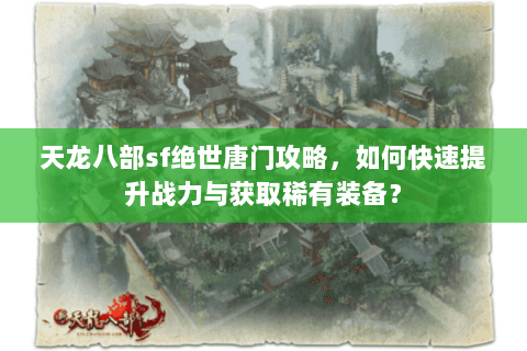 天龙八部sf绝世唐门攻略，如何快速提升战力与获取稀有装备？