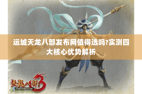 运城天龙八部发布网值得选吗?实测四大核心优势解析