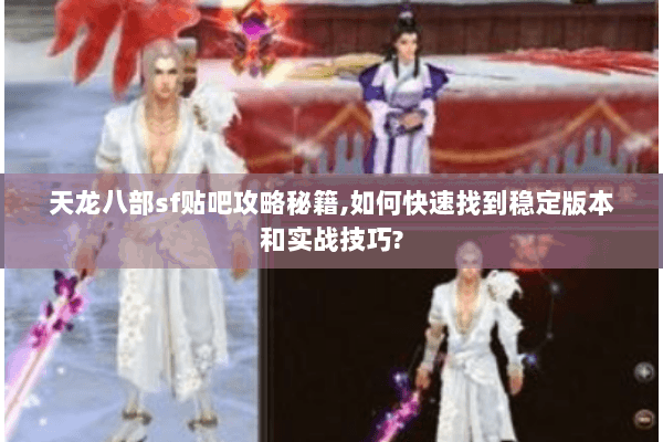 天龙八部sf贴吧攻略秘籍,如何快速找到稳定版本和实战技巧?