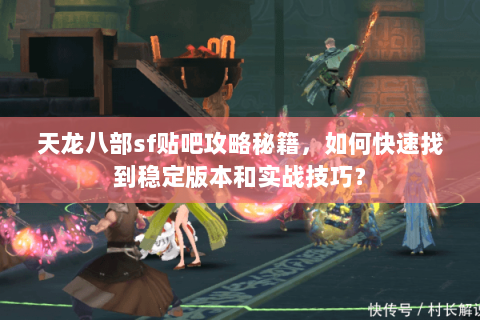 天龙八部sf贴吧攻略秘籍，如何快速找到稳定版本和实战技巧？