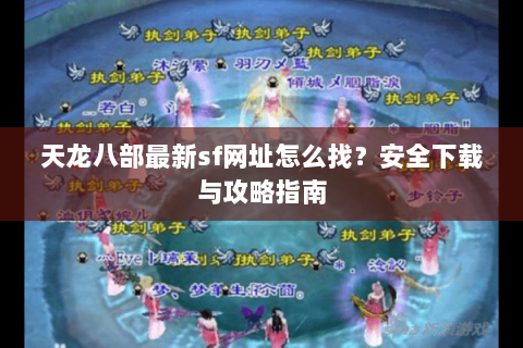 天龙八部最新sf网址怎么找？安全下载与攻略指南