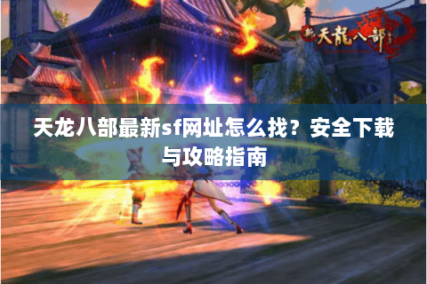 天龙八部最新sf网址怎么找？安全下载与攻略指南