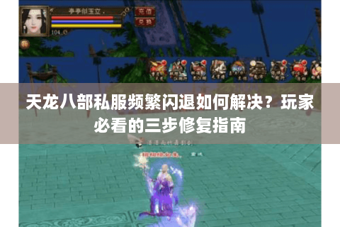 天龙八部私服频繁闪退如何解决?玩家必看的三步修复指南 天龙八部私服频繁闪退如何解决?玩家必看的三步修复指南