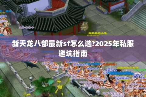 新天龙八部最新sf怎么选?2025年私服避坑指南