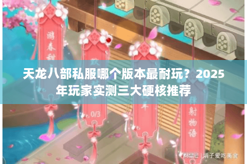 天龙八部私服哪个版本最耐玩？2025年玩家实测三大硬核推荐