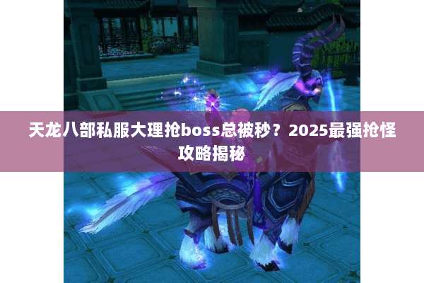 天龙八部私服大理抢boss总被秒?2025最强抢怪攻略揭秘 天龙八部私服大理抢boss总被秒?2025最强抢怪攻略揭秘