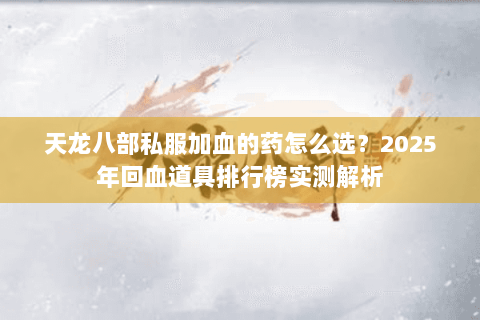 天龙八部私服加血的药怎么选？2025年回血道具排行榜实测解析