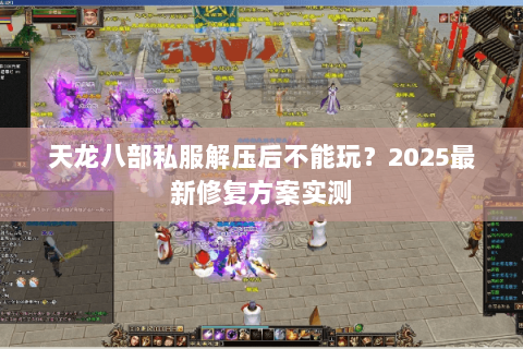 天龙八部私服解压后不能玩?2025最新修复方案实测 天龙八部私服解压后不能玩?2025最新修复方案实测