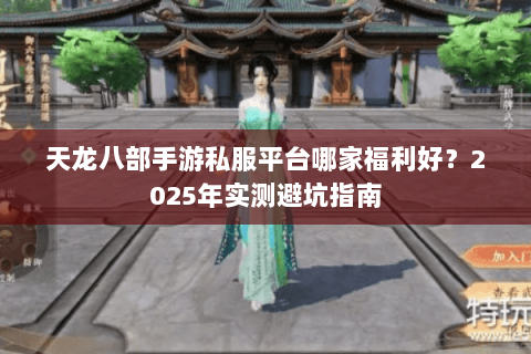 天龙八部手游私服平台哪家福利好？2025年实测避坑指南