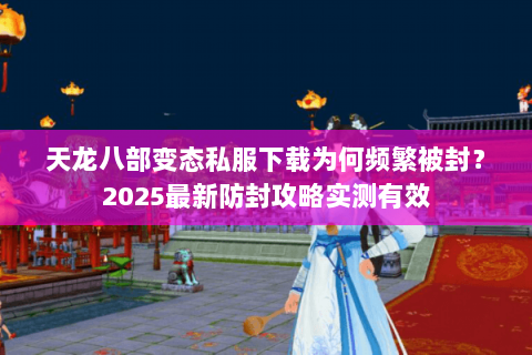 天龙八部变态私服下载为何频繁被封？2025最新防封攻略实测有效