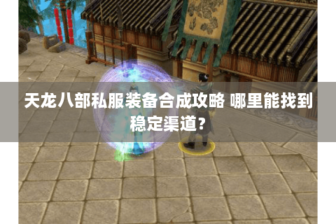 天龙八部私服装备合成攻略 哪里能找到稳定渠道？