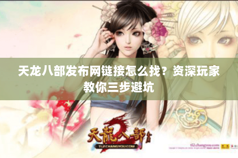 天龙八部发布网链接怎么找？资深玩家教你三步避坑