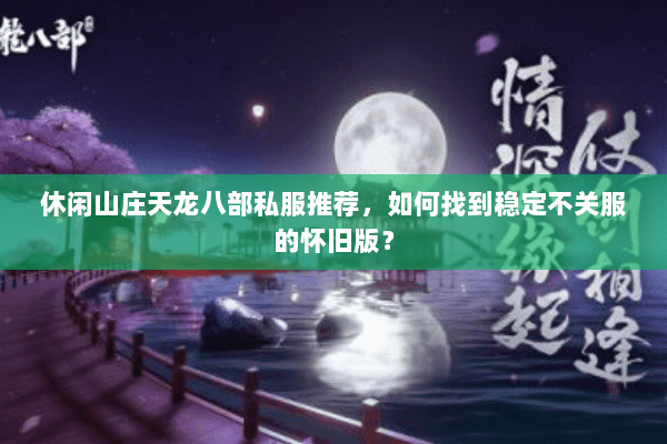 休闲山庄天龙八部私服推荐，如何找到稳定不关服的怀旧版？