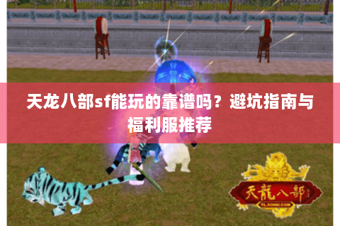 天龙八部sf能玩的靠谱吗？避坑指南与福利服推荐