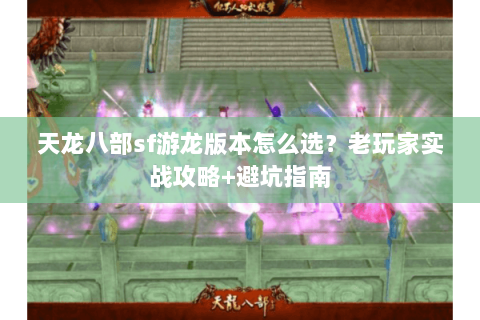 天龙八部sf游龙版本怎么选？老玩家实战攻略+避坑指南