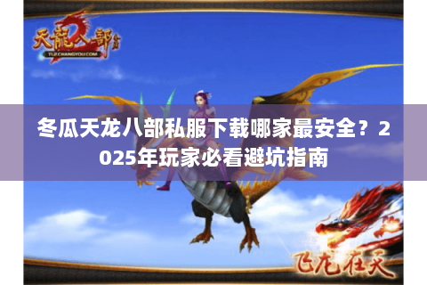 冬瓜天龙八部私服下载哪家最安全？2025年玩家必看避坑指南