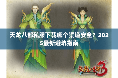 天龙八部私服下载哪个渠道安全?2025最新避坑指南 天龙八部私服下载哪个渠道安全?2025最新避坑指南