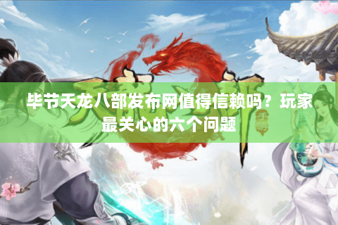 毕节天龙八部发布网值得信赖吗？玩家最关心的六个问题