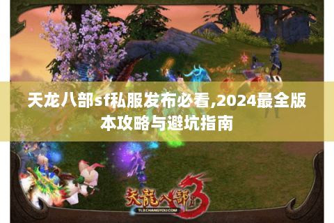 天龙八部sf私服发布必看,2024最全版本攻略与避坑指南