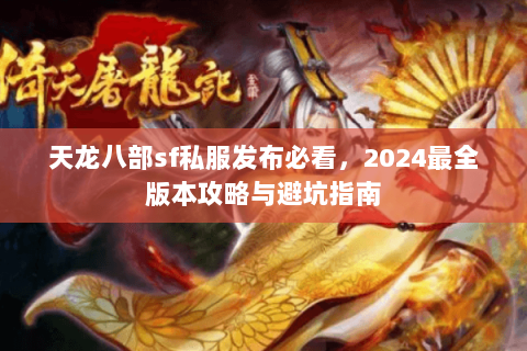 天龙八部sf私服发布必看，2024最全版本攻略与避坑指南