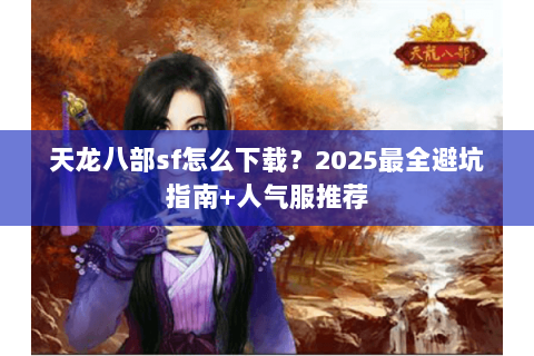 天龙八部sf怎么下载？2025最全避坑指南+人气服推荐