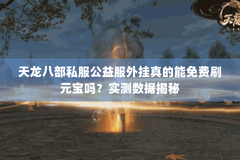 天龙八部私服公益服外挂真的能免费刷元宝吗？实测数据揭秘