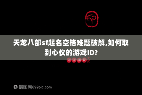 天龙八部sf起名空格难题破解,如何取到心仪的游戏ID?