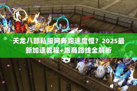 天龙八部私服网奔跑速度慢？2025最新加速教程+跑商路线全解析
