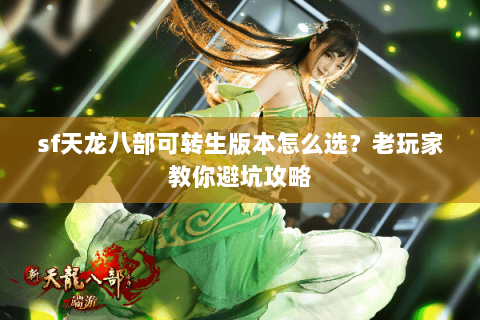 sf天龙八部可转生版本怎么选？老玩家教你避坑攻略