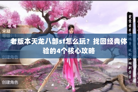 老版本天龙八部sf怎么玩？找回经典体验的4个核心攻略