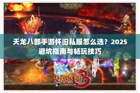 天龙八部手游怀旧私服怎么选?2025避坑指南与畅玩技巧 天龙八部手游怀旧私服怎么选?2025避坑指南与畅玩技巧
