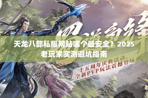 天龙八部私服网站哪个最安全？2025老玩家实测避坑指南