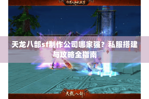 天龙八部sf制作公司哪家强？私服搭建与攻略全指南