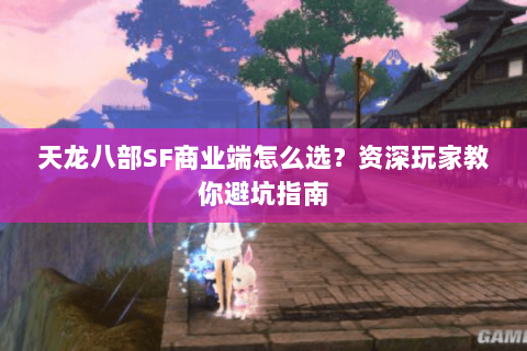 天龙八部SF商业端怎么选？资深玩家教你避坑指南