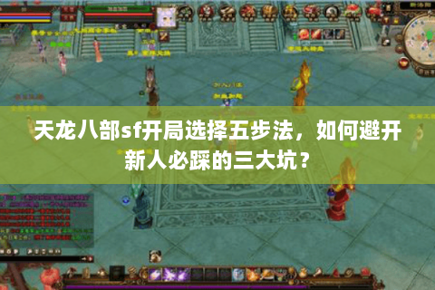 天龙八部sf开局选择五步法，如何避开新人必踩的三大坑？