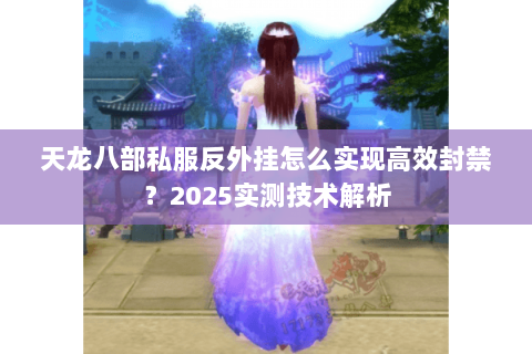 天龙八部私服反外挂怎么实现高效封禁？2025实测技术解析
