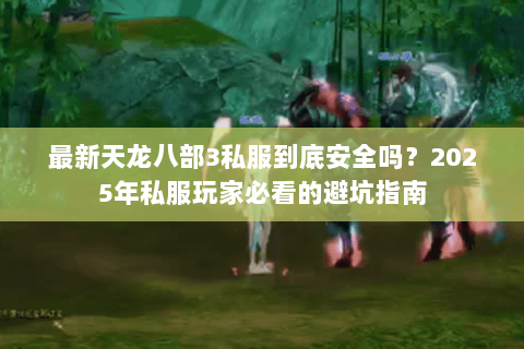 最新天龙八部3私服到底安全吗?2025年私服玩家必看的避坑指南 最新天龙八部3私服到底安全吗?2025年私服玩家必看的避坑指南